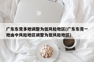广东东莞多地调整为低风险地区(广东东莞一地由中风险地区调整为低风险地区)