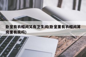 卧室有衣帽间又有卫生间(卧室里有衣帽间算房里有房吗)