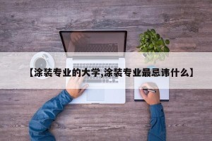 【涂装专业的大学,涂装专业最忌讳什么】