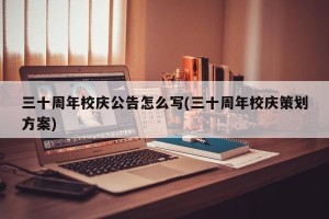 三十周年校庆公告怎么写(三十周年校庆策划方案)