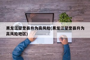 黑龙江望奎县升为高风险(黑龙江望奎县升为高风险地区)