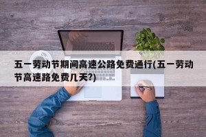 五一劳动节期间高速公路免费通行(五一劳动节高速路免费几天?)