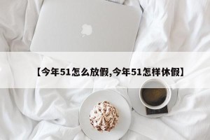 【今年51怎么放假,今年51怎样休假】