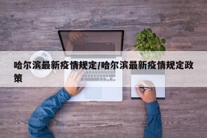 哈尔滨最新疫情规定/哈尔滨最新疫情规定政策