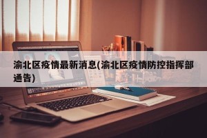 渝北区疫情最新消息(渝北区疫情防控指挥部通告)