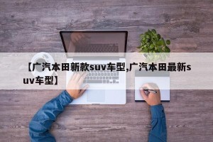 【广汽本田新款suv车型,广汽本田最新suv车型】