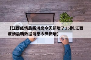 【江西疫情最新消息今天新增了15例,江西疫情最新数据消息今天新增】