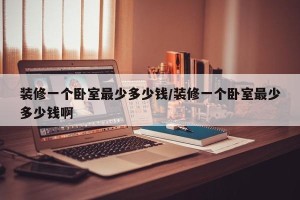 装修一个卧室最少多少钱/装修一个卧室最少多少钱啊