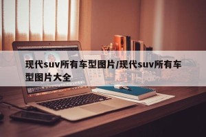 现代suv所有车型图片/现代suv所有车型图片大全