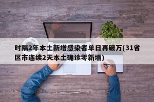 时隔2年本土新增感染者单日再破万(31省区市连续2天本土确诊零新增)