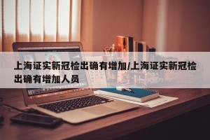 上海证实新冠检出确有增加/上海证实新冠检出确有增加人员