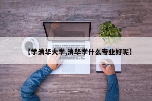 【学清华大学,清华学什么专业好呢】