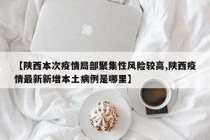 【陕西本次疫情局部聚集性风险较高,陕西疫情最新新增本土病例是哪里】