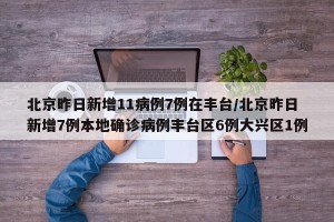 北京昨日新增11病例7例在丰台/北京昨日新增7例本地确诊病例丰台区6例大兴区1例