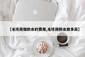 【毛坯房做防水的费用,毛坯房防水做多高】