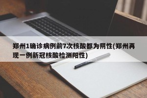 郑州1确诊病例前7次核酸都为阴性(郑州再现一例新冠核酸检测阳性)