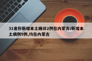 31省份新增本土确诊2例在内蒙古/新增本土病例9例,均在内蒙古