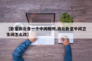 【卧室南北各一个中间厕所,南北卧室中间卫生间怎么改】