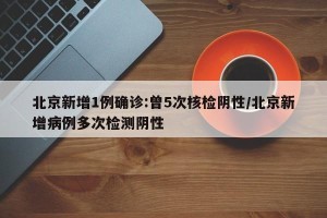 北京新增1例确诊:曾5次核检阴性/北京新增病例多次检测阴性