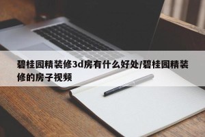 碧桂园精装修3d房有什么好处/碧桂园精装修的房子视频