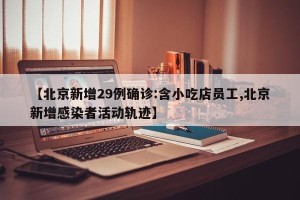 【北京新增29例确诊:含小吃店员工,北京新增感染者活动轨迹】