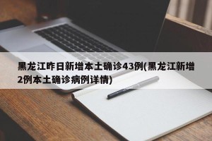黑龙江昨日新增本土确诊43例(黑龙江新增2例本土确诊病例详情)