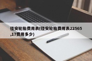 佳安轮胎费用表(佳安轮胎费用表22565,17费用多少)