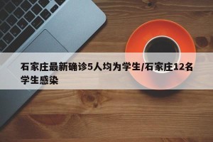 石家庄最新确诊5人均为学生/石家庄12名学生感染
