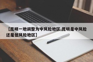 【昆明一地调整为中风险地区,昆明是中风险还是低风险地区】