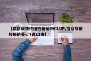 【南京疫情传播链蔓延6省13市,南京疫情传播链蔓延7省13市】