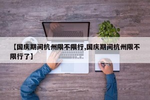 【国庆期间杭州限不限行,国庆期间杭州限不限行了】