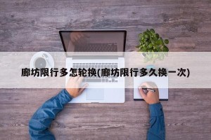 廊坊限行多怎轮换(廊坊限行多久换一次)