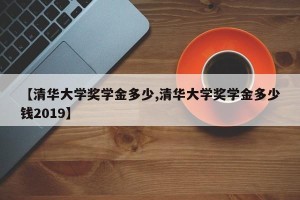 【清华大学奖学金多少,清华大学奖学金多少钱2019】