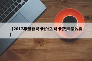 【2017年最新马卡价位,马卡费用怎么卖】