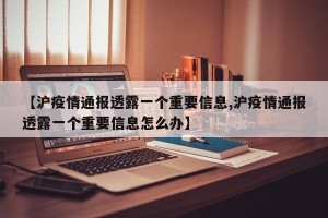 【沪疫情通报透露一个重要信息,沪疫情通报透露一个重要信息怎么办】