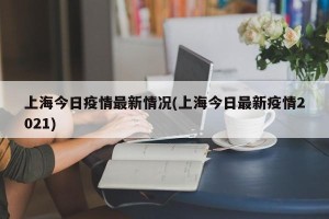 上海今日疫情最新情况(上海今日最新疫情2021)