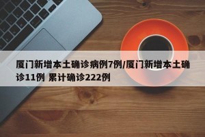 厦门新增本土确诊病例7例/厦门新增本土确诊11例 累计确诊222例