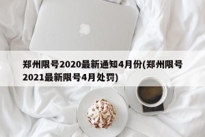 郑州限号2020最新通知4月份(郑州限号2021最新限号4月处罚)