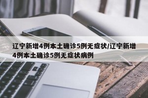 辽宁新增4例本土确诊5例无症状/辽宁新增4例本土确诊5例无症状病例