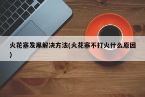 火花塞发黑解决方法(火花塞不打火什么原因)