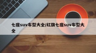 七座suv车型大全/红旗七座suv车型大全