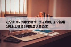 辽宁新增2例本土确诊3例无症状/辽宁新增2例本土确诊3例无症状感染者