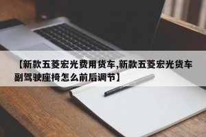 【新款五菱宏光费用货车,新款五菱宏光货车副驾驶座椅怎么前后调节】