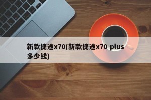 新款捷途x70(新款捷途x70 plus多少钱)