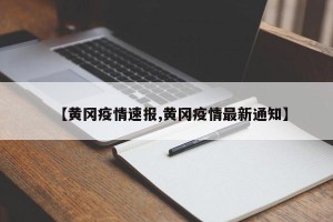 【黄冈疫情速报,黄冈疫情最新通知】
