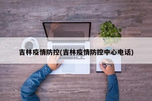 吉林疫情防控(吉林疫情防控中心电话)