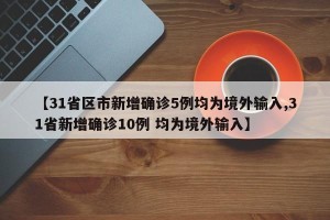 【31省区市新增确诊5例均为境外输入,31省新增确诊10例 均为境外输入】