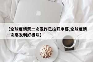 【全球疫情第二次发作已拉开序幕,全球疫情二次爆发利好板块】