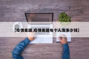 【疫情美国,疫情美国每个人发多少钱】