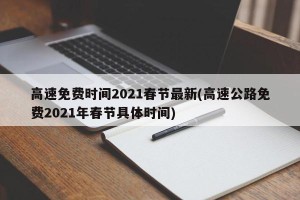 高速免费时间2021春节最新(高速公路免费2021年春节具体时间)